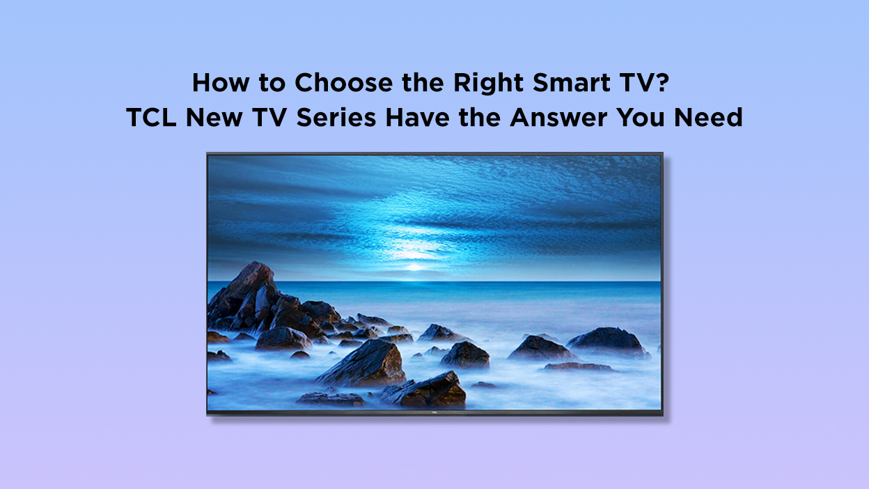 How to Choose the Right Smart TV? TCL New TV Series Have the Answer You Need.